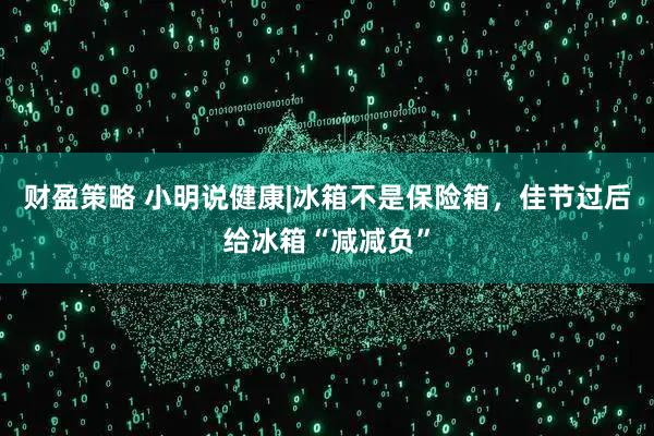 财盈策略 小明说健康|冰箱不是保险箱，佳节过后给冰箱“减减负”