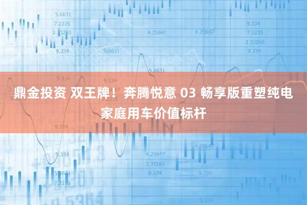 鼎金投资 双王牌！奔腾悦意 03 畅享版重塑纯电家庭用车价值标杆