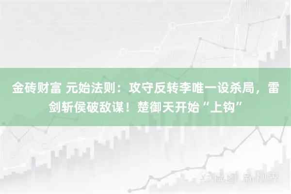 金砖财富 元始法则：攻守反转李唯一设杀局，雷剑斩侯破敌谋！楚御天开始“上钩”