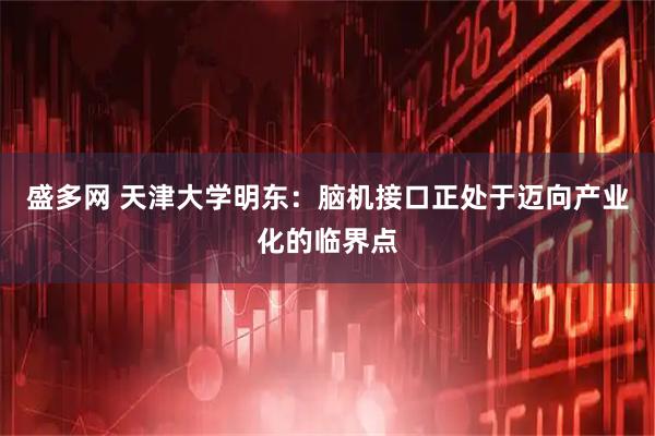 盛多网 天津大学明东：脑机接口正处于迈向产业化的临界点