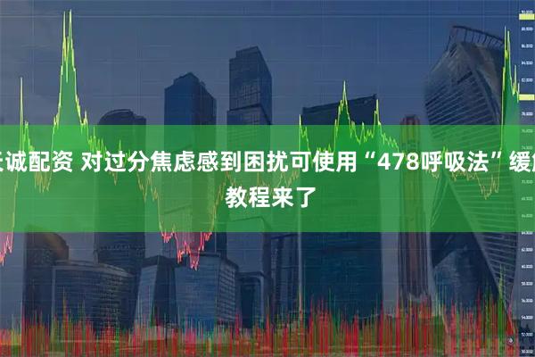 天诚配资 对过分焦虑感到困扰可使用“478呼吸法”缓解 教程来了
