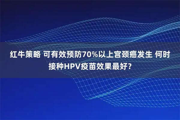 红牛策略 可有效预防70%以上宫颈癌发生 何时接种HPV疫苗效果最好？