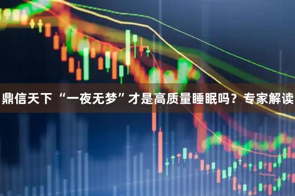 鼎信天下 “一夜无梦”才是高质量睡眠吗？专家解读