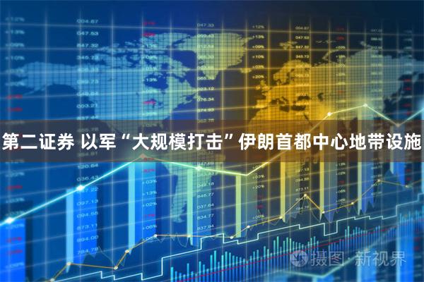 第二证券 以军“大规模打击”伊朗首都中心地带设施