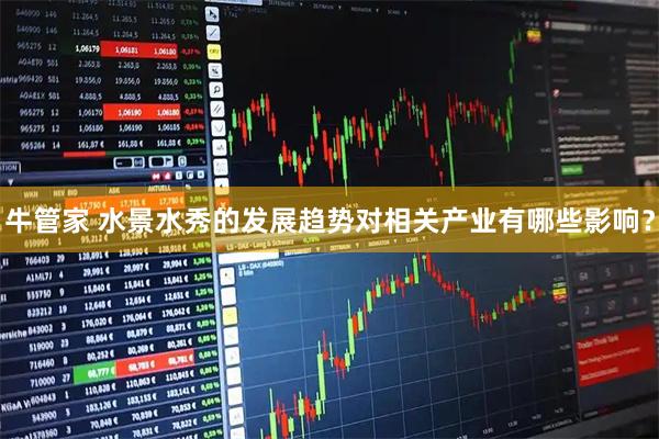 牛管家 水景水秀的发展趋势对相关产业有哪些影响？