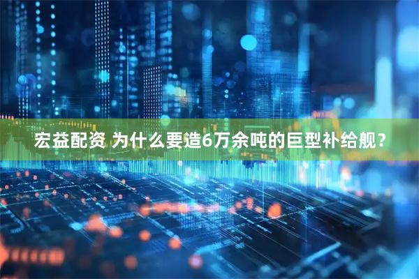 宏益配资 为什么要造6万余吨的巨型补给舰？
