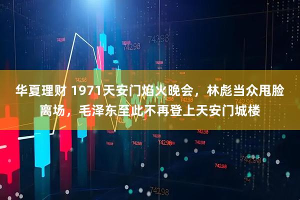 华夏理财 1971天安门焰火晚会，林彪当众甩脸离场，毛泽东至此不再登上天安门城楼