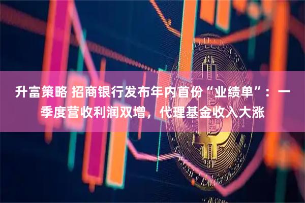 升富策略 招商银行发布年内首份“业绩单”：一季度营收利润双增，代理基金收入大涨