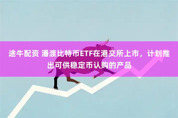 途牛配资 潘渡比特币ETF在港交所上市，计划推出可供稳定币认购的产品