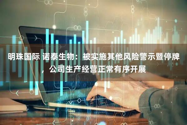 明珠国际 诺泰生物：被实施其他风险警示暨停牌，公司生产经营正常有序开展
