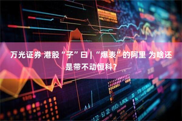 万光证券 港股“子”曰 | “爆表”的阿里 为啥还是带不动恒科？