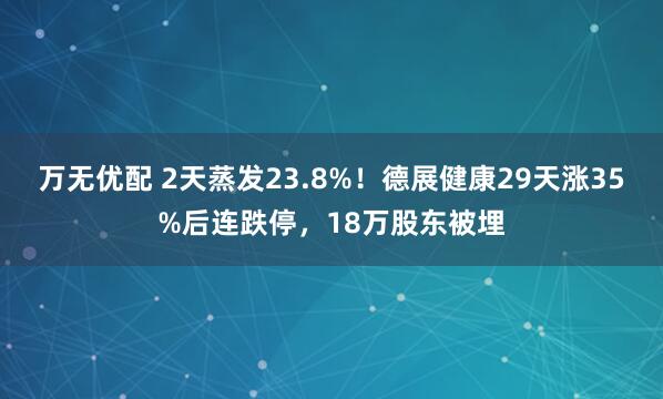 万无优配 2天蒸发23.8%！德展健康29天涨35%后连跌停，18万股东被埋