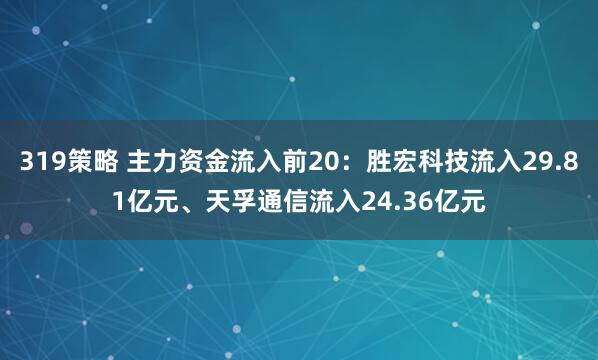 319策略 主力资金流入前20：胜宏科技流入29.81亿元、天孚通信流入24.36亿元