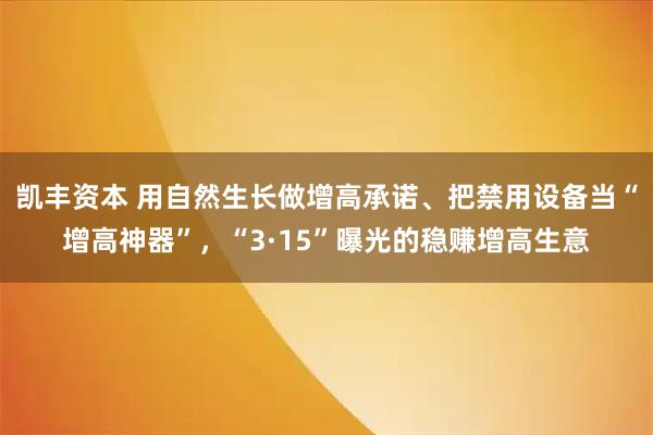 凯丰资本 用自然生长做增高承诺、把禁用设备当“增高神器”，“3·15”曝光的稳赚增高生意