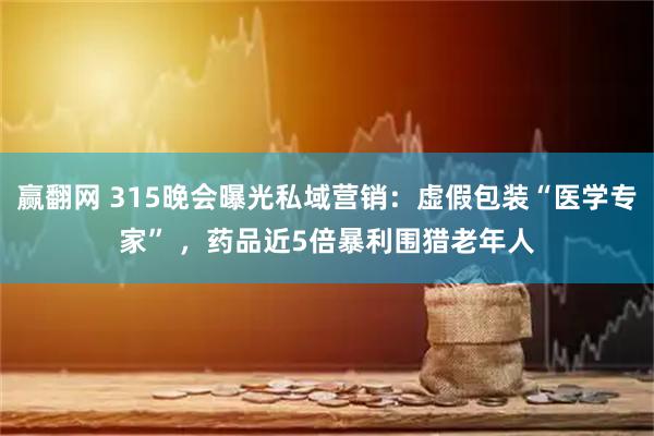 赢翻网 315晚会曝光私域营销：虚假包装“医学专家” ，药品近5倍暴利围猎老年人