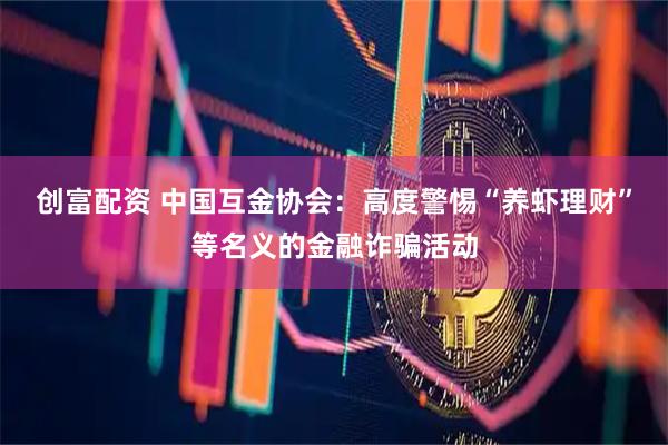 创富配资 中国互金协会：高度警惕“养虾理财”等名义的金融诈骗活动