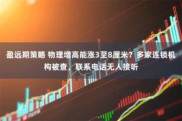 盈远期策略 物理增高能涨3至8厘米？多家连锁机构被查，联系电话无人接听