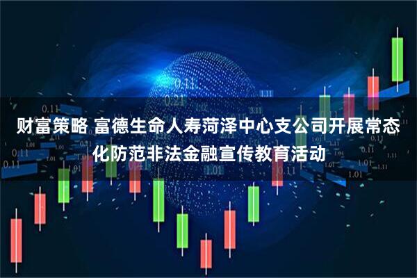 财富策略 富德生命人寿菏泽中心支公司开展常态化防范非法金融宣传教育活动