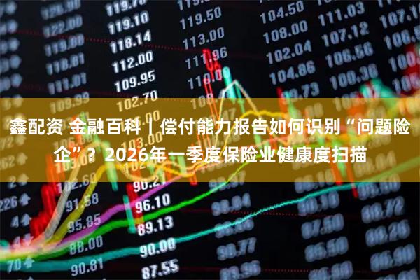 鑫配资 金融百科｜偿付能力报告如何识别“问题险企”？2026年一季度保险业健康度扫描