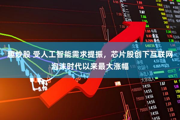 趣炒股 受人工智能需求提振，芯片股创下互联网泡沫时代以来最大涨幅