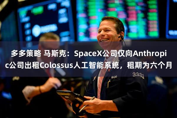 多多策略 马斯克：SpaceX公司仅向Anthropic公司出租Colossus人工智能系统，租期为六个月