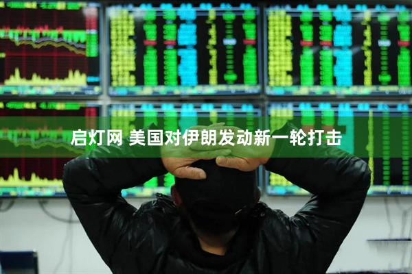 启灯网 美国对伊朗发动新一轮打击