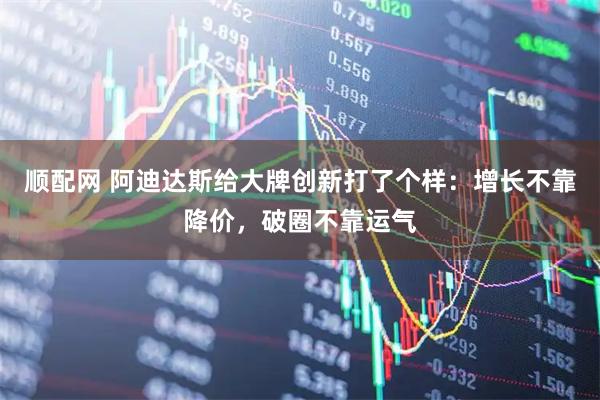 顺配网 阿迪达斯给大牌创新打了个样：增长不靠降价，破圈不靠运气
