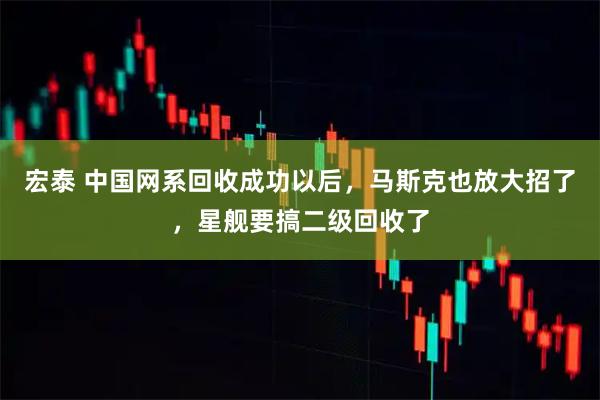 宏泰 中国网系回收成功以后，马斯克也放大招了，星舰要搞二级回收了