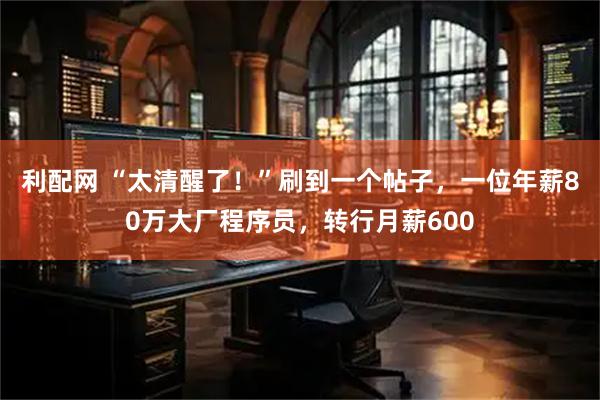 利配网 “太清醒了！”刷到一个帖子，一位年薪80万大厂程序员，转行月薪600