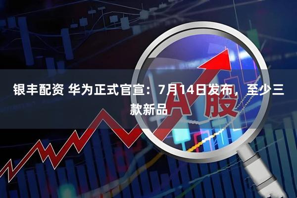 银丰配资 华为正式官宣：7月14日发布，至少三款新品