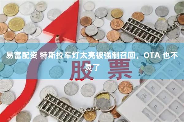 易富配资 特斯拉车灯太亮被强制召回，OTA 也不灵了