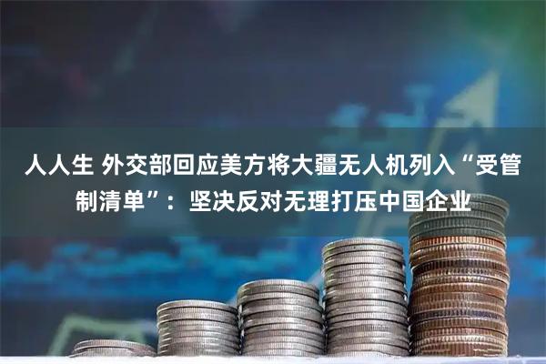 人人生 外交部回应美方将大疆无人机列入“受管制清单”：坚决反对无理打压中国企业